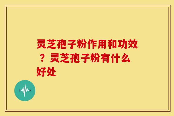 灵芝孢子粉作用和功效 ?灵芝孢子粉有什么好处 灵芝孢子粉作用和功效 ?灵芝孢子粉有什么好处