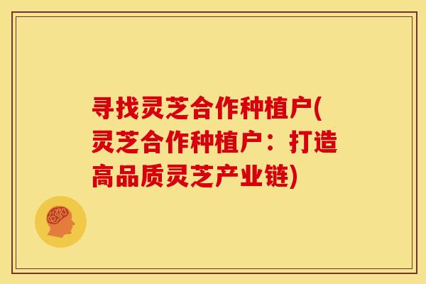 寻找灵芝合作种植户(灵芝合作种植户:打造高品质灵芝产业链) 寻找灵芝合作种植户(灵芝合作种植户:打造高品质灵芝产业链)