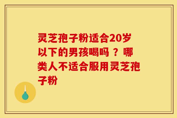 灵芝孢子粉适合20岁以下的男孩喝吗 ?哪类人不适合服用灵芝孢子粉 灵芝孢子粉适合20岁以下的男孩喝吗 ?哪类人不适合服用灵芝孢子粉