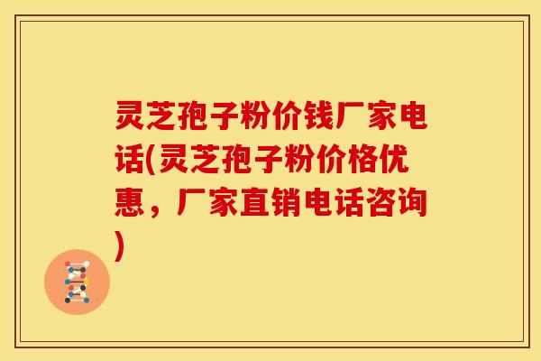 灵芝孢子粉价钱厂家电话(灵芝孢子粉价格优惠,厂家直销电话咨询) 灵芝孢子粉价钱厂家电话(灵芝孢子粉价格优惠,厂家直销电话咨询)