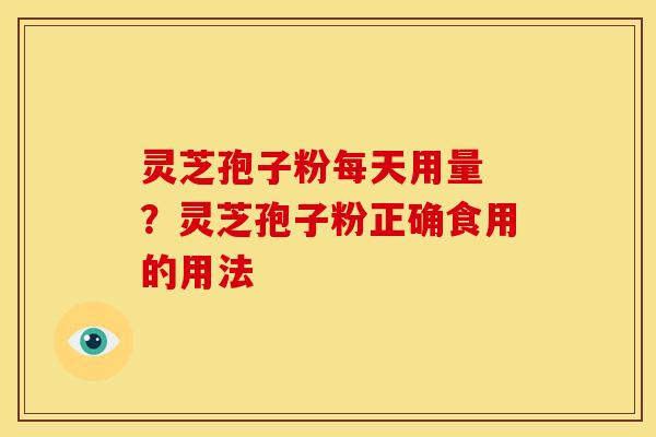 灵芝孢子粉每天用量 ?灵芝孢子粉正确食用的用法 灵芝孢子粉每天用量 ?灵芝孢子粉正确食用的用法