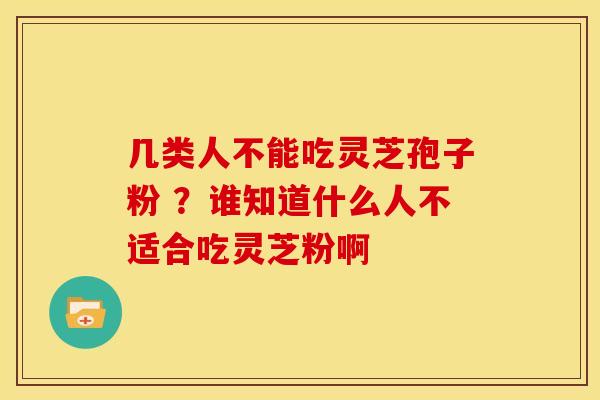 几类人不能吃灵芝孢子粉 ?谁知道什么人不适合吃灵芝粉啊 几类人不能吃灵芝孢子粉 ?谁知道什么人不适合吃灵芝粉啊