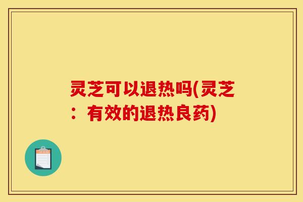 灵芝可以退热吗(灵芝:有效的退热良药) 灵芝可以退热吗(灵芝:有效的退热良药)