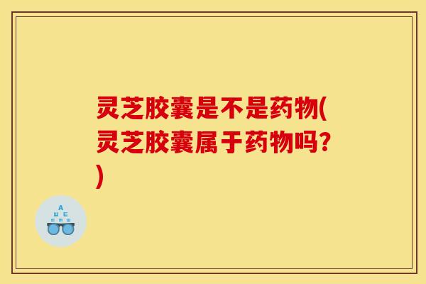 灵芝胶囊是不是(灵芝胶囊属于吗？)