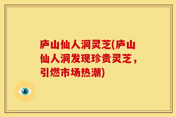 庐山仙人洞灵芝(庐山仙人洞发现珍贵灵芝，引燃市场热潮)