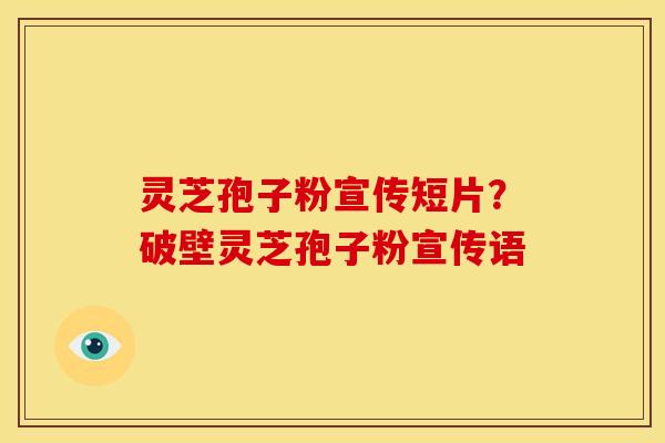 灵芝孢子粉宣传短片?破壁灵芝孢子粉宣传语 灵芝孢子粉宣传短片?破壁灵芝孢子粉宣传语