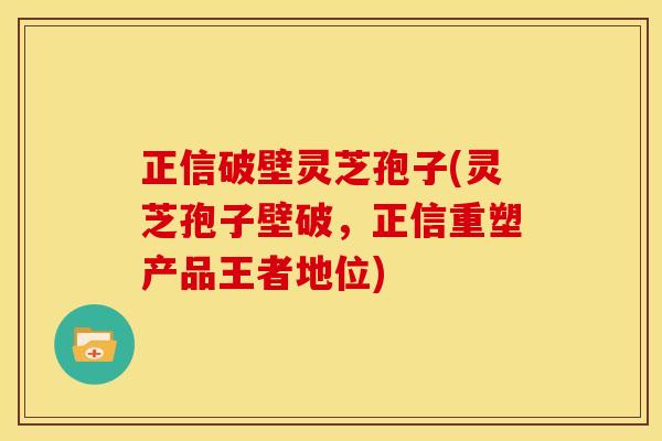 正信破壁灵芝孢子(灵芝孢子壁破,正信重塑产品王者地位) 正信破壁灵芝孢子(灵芝孢子壁破,正信重塑产品王者地位)