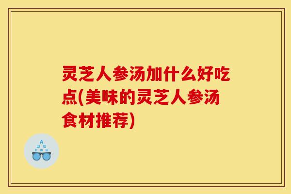 灵芝人参汤加什么好吃点(美味的灵芝人参汤食材推荐) 灵芝人参汤加什么好吃点(美味的灵芝人参汤食材推荐)