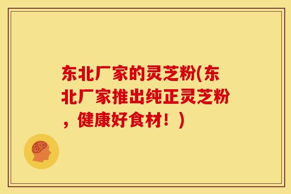 东北厂家的灵芝粉(东北厂家推出纯正灵芝粉,健康好食材!) 东北厂家的灵芝粉(东北厂家推出纯正灵芝粉,健康好食材!)
