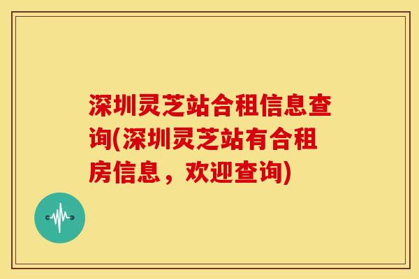 深圳灵芝站合租信息查询(深圳灵芝站有合租房信息,欢迎查询) 深圳灵芝站合租信息查询(深圳灵芝站有合租房信息,欢迎查询)