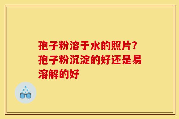 孢子粉溶于水的照片?孢子粉沉淀的好还是易溶解的好 孢子粉溶于水的照片?孢子粉沉淀的好还是易溶解的好
