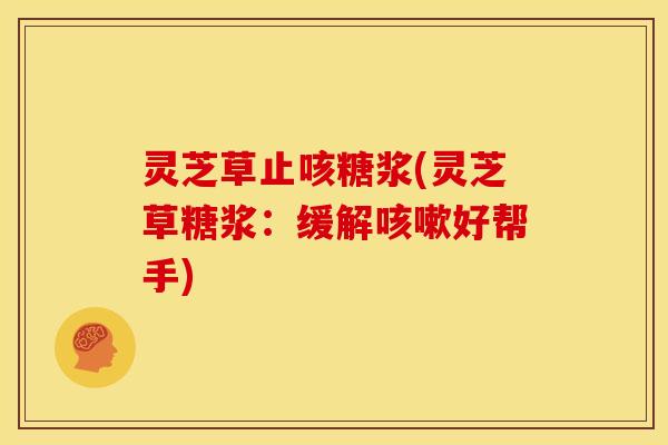 灵芝草止咳糖浆(灵芝草糖浆:缓解好帮手) 灵芝草止咳糖浆(灵芝草糖浆:缓解好帮手)