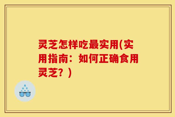 灵芝怎样吃实用(实用指南:如何正确食用灵芝?) 灵芝怎样吃实用(实用指南:如何正确食用灵芝?)