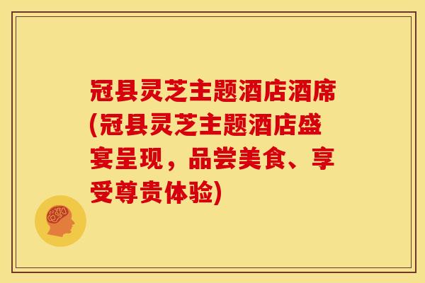 冠县灵芝主题酒店酒席(冠县灵芝主题酒店盛宴呈现,品尝美食、享受尊贵体验) 冠县灵芝主题酒店酒席(冠县灵芝主题酒店盛宴呈现,品尝美食、享受尊贵体验)
