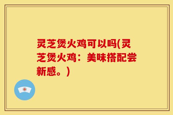灵芝煲火鸡可以吗(灵芝煲火鸡:美味搭配尝新感。) 灵芝煲火鸡可以吗(灵芝煲火鸡:美味搭配尝新感。)