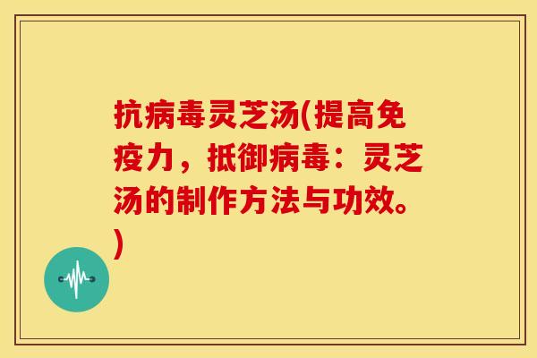抗灵芝汤(提高免疫力,抵御:灵芝汤的制作方法与功效。) 抗灵芝汤(提高免疫力,抵御:灵芝汤的制作方法与功效。)
