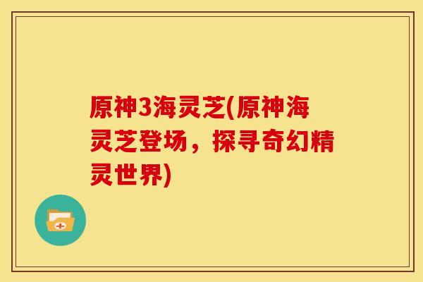 原神3海灵芝(原神海灵芝登场,探寻奇幻精灵世界) 原神3海灵芝(原神海灵芝登场,探寻奇幻精灵世界)