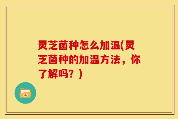 灵芝菌种怎么加温(灵芝菌种的加温方法,你了解吗?) 灵芝菌种怎么加温(灵芝菌种的加温方法,你了解吗?)