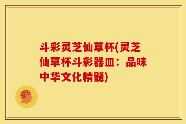 斗彩灵芝仙草杯(灵芝仙草杯斗彩器皿:品味中华文化精髓) 斗彩灵芝仙草杯(灵芝仙草杯斗彩器皿:品味中华文化精髓)