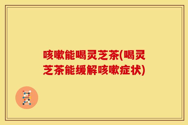 能喝灵芝茶(喝灵芝茶能缓解症状) 能喝灵芝茶(喝灵芝茶能缓解症状)