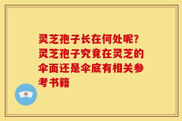 灵芝孢子长在何处呢?灵芝孢子究竟在灵芝的伞面还是伞底有相关参考书籍 灵芝孢子长在何处呢?灵芝孢子究竟在灵芝的伞面还是伞底有相关参考书籍