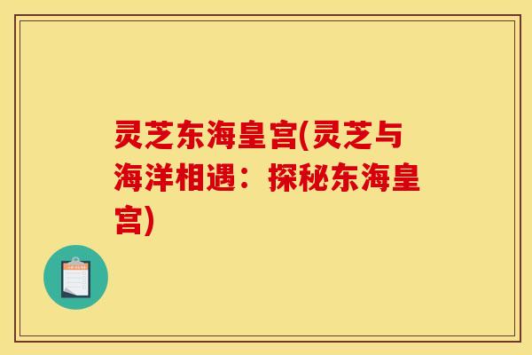 灵芝东海皇宫(灵芝与海洋相遇:探秘东海皇宫) 灵芝东海皇宫(灵芝与海洋相遇:探秘东海皇宫)