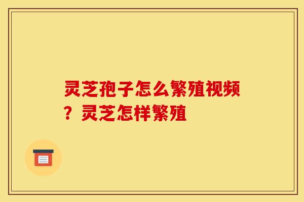 灵芝孢子怎么繁殖视频?灵芝怎样繁殖 灵芝孢子怎么繁殖视频?灵芝怎样繁殖