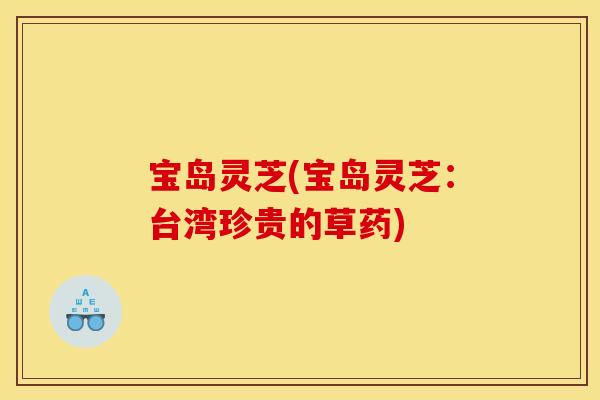 宝岛灵芝(宝岛灵芝:台湾珍贵的草药) 宝岛灵芝(宝岛灵芝:台湾珍贵的草药)
