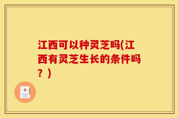 江西可以种灵芝吗(江西有灵芝生长的条件吗?) 江西可以种灵芝吗(江西有灵芝生长的条件吗?)