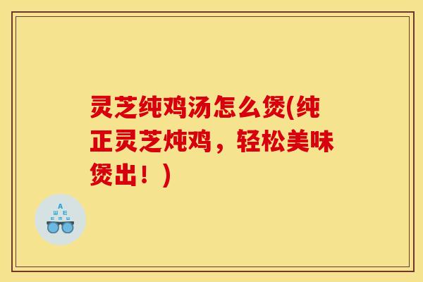 灵芝纯鸡汤怎么煲(纯正灵芝炖鸡,轻松美味煲出!) 灵芝纯鸡汤怎么煲(纯正灵芝炖鸡,轻松美味煲出!)