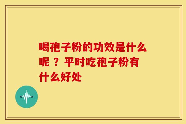 喝孢子粉的功效是什么呢 ?平时吃孢子粉有什么好处 喝孢子粉的功效是什么呢 ?平时吃孢子粉有什么好处