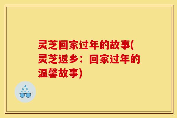 灵芝回家过年的故事(灵芝返乡:回家过年的温馨故事) 灵芝回家过年的故事(灵芝返乡:回家过年的温馨故事)