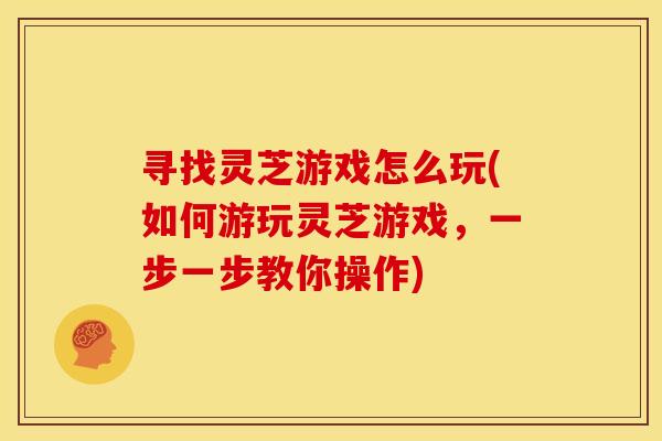 寻找灵芝游戏怎么玩(如何游玩灵芝游戏,一步一步教你操作) 寻找灵芝游戏怎么玩(如何游玩灵芝游戏,一步一步教你操作)