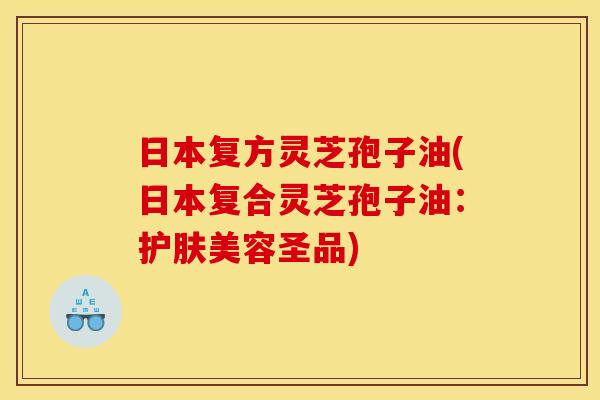 日本复方灵芝孢子油(日本复合灵芝孢子油:护肤美容圣品) 日本复方灵芝孢子油(日本复合灵芝孢子油:护肤美容圣品)