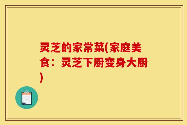 灵芝的家常菜(家庭美食：灵芝下厨变身大厨)