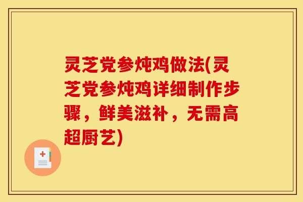 灵芝党参炖鸡做法(灵芝党参炖鸡详细制作步骤,鲜美滋补,无需高超厨艺) 灵芝党参炖鸡做法(灵芝党参炖鸡详细制作步骤,鲜美滋补,无需高超厨艺)