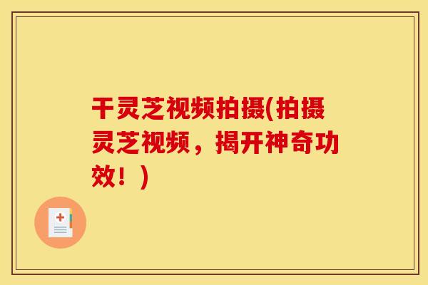 干灵芝视频拍摄(拍摄灵芝视频，揭开神奇功效！)