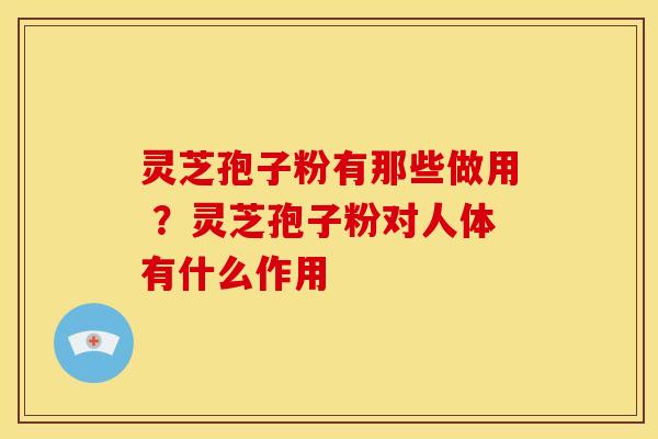 灵芝孢子粉有那些做用 ?灵芝孢子粉对人体有什么作用 灵芝孢子粉有那些做用 ?灵芝孢子粉对人体有什么作用