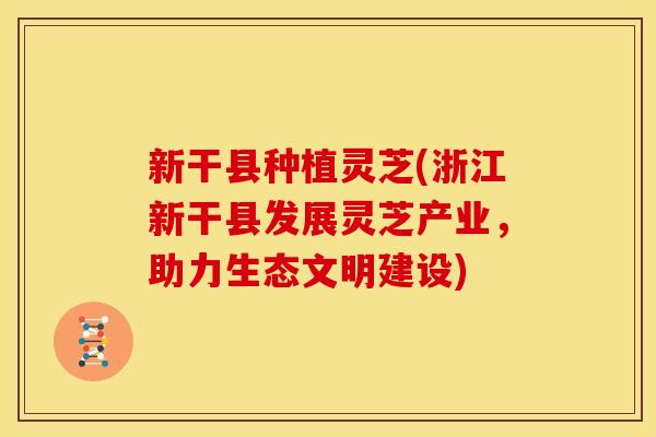 新干县种植灵芝(浙江新干县发展灵芝产业,助力生态文明建设) 新干县种植灵芝(浙江新干县发展灵芝产业,助力生态文明建设)