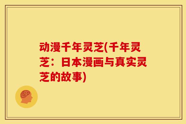 动漫千年灵芝(千年灵芝:日本漫画与真实灵芝的故事) 动漫千年灵芝(千年灵芝:日本漫画与真实灵芝的故事)