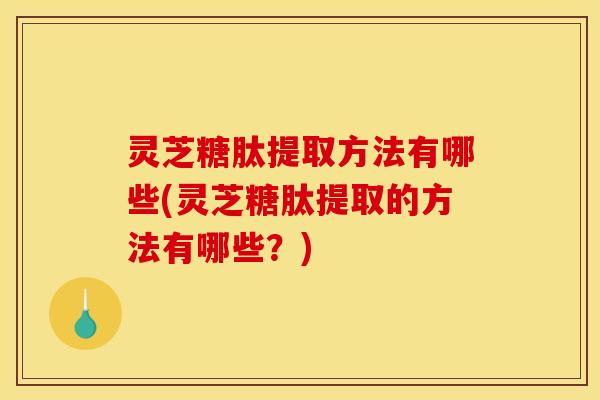 灵芝糖肽提取方法有哪些(灵芝糖肽提取的方法有哪些?) 灵芝糖肽提取方法有哪些(灵芝糖肽提取的方法有哪些?)