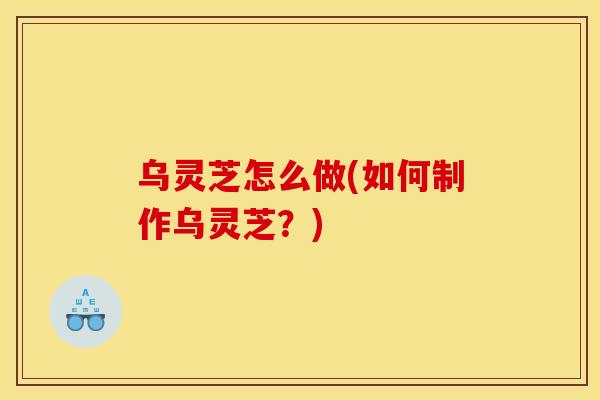 乌灵芝怎么做(如何制作乌灵芝?) 乌灵芝怎么做(如何制作乌灵芝?)