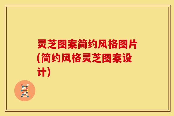 灵芝图案简约风格图片(简约风格灵芝图案设计) 灵芝图案简约风格图片(简约风格灵芝图案设计)
