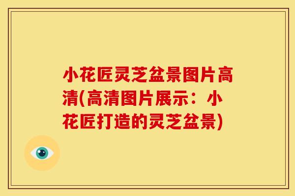 小花匠灵芝盆景图片高清(高清图片展示:小花匠打造的灵芝盆景) 小花匠灵芝盆景图片高清(高清图片展示:小花匠打造的灵芝盆景)