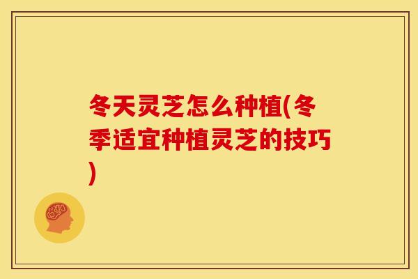 冬天灵芝怎么种植(冬季适宜种植灵芝的技巧)