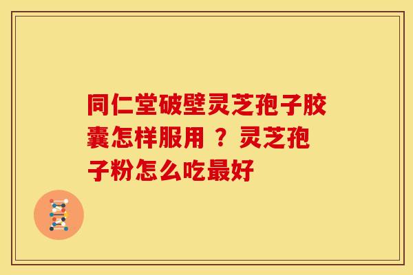 同仁堂破壁灵芝孢子胶囊怎样服用 ?灵芝孢子粉怎么吃好 同仁堂破壁灵芝孢子胶囊怎样服用 ?灵芝孢子粉怎么吃好