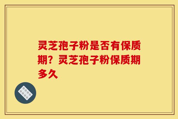 灵芝孢子粉是否有保质期?灵芝孢子粉保质期多久 灵芝孢子粉是否有保质期?灵芝孢子粉保质期多久