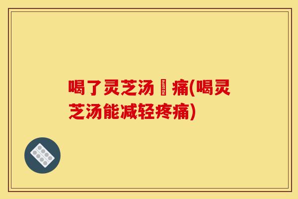 喝了灵芝汤冐痛(喝灵芝汤能减轻) 喝了灵芝汤冐痛(喝灵芝汤能减轻)