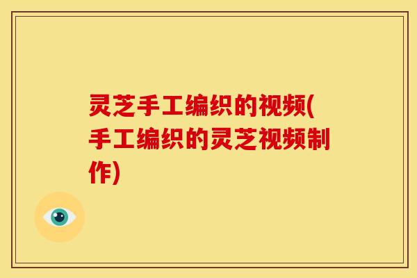 灵芝手工编织的视频(手工编织的灵芝视频制作) 灵芝手工编织的视频(手工编织的灵芝视频制作)