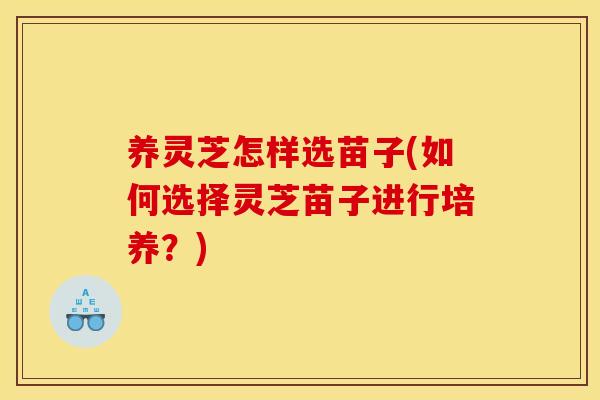 养灵芝怎样选苗子(如何选择灵芝苗子进行培养？)